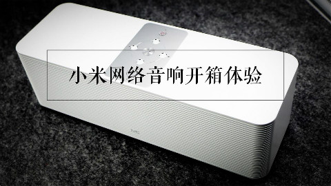 「玩客轻体验」小米网络音响开箱体验:不仅仅是个喇叭那么简单