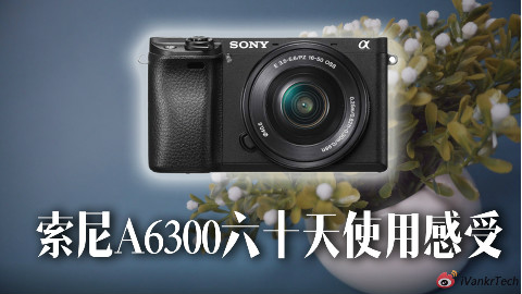 「短评快」索尼A6300六十天使用感受:5000块能买到的最好视频拍摄微单