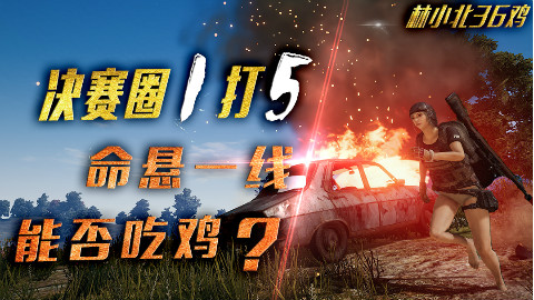 【林小北36鸡】:决赛圈1打5 命悬一线 能否吃鸡?VOL.4