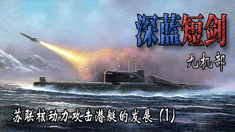 【九机部】第24期 深蓝短剑-苏联核动力攻击潜艇的发展(1)