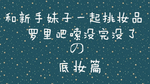 【纯新手向!】和新手妹子一起挑妆品之异常啰嗦底妆篇!