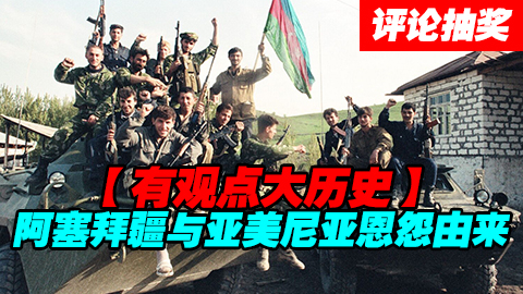 【评论-抽奖】祸从何处起?阿塞拜疆亚美尼亚争端起底!